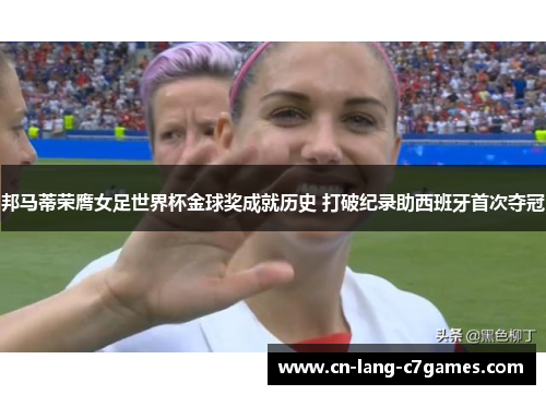 邦马蒂荣膺女足世界杯金球奖成就历史 打破纪录助西班牙首次夺冠