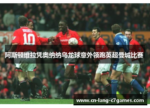 阿斯顿维拉凭奥纳纳乌龙球意外领跑英超曼城比赛 